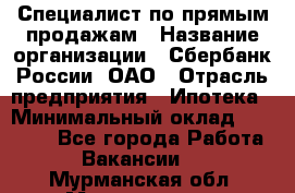 Специалист по прямым продажам › Название организации ­ Сбербанк России, ОАО › Отрасль предприятия ­ Ипотека › Минимальный оклад ­ 15 000 - Все города Работа » Вакансии   . Мурманская обл.,Мончегорск г.